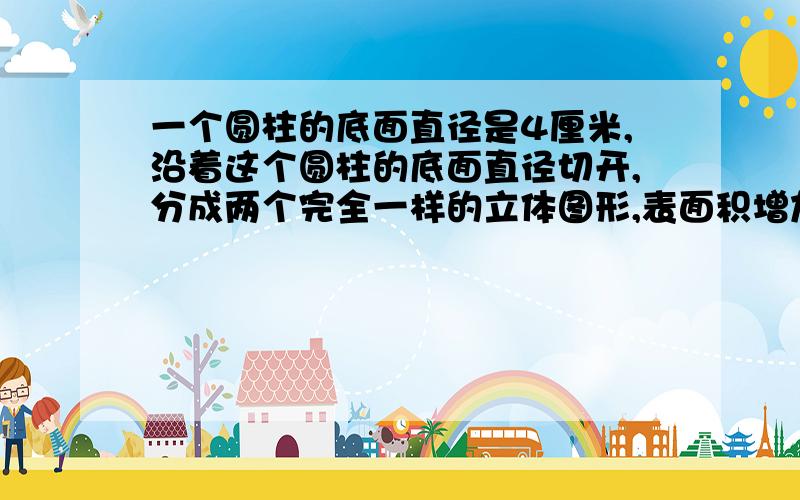 一个圆柱的底面直径是4厘米,沿着这个圆柱的底面直径切开,分成两个完全一样的立体图形,表面积增加了32厘米,原来这个圆柱的表面积是多少平方厘米?