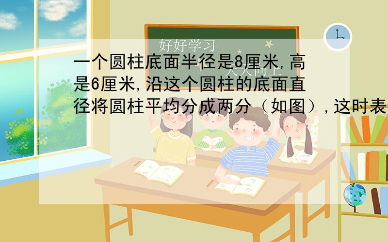 一个圆柱底面半径是8厘米,高是6厘米,沿这个圆柱的底面直径将圆柱平均分成两分（如图）,这时表面积比原来增加多少平方厘米?