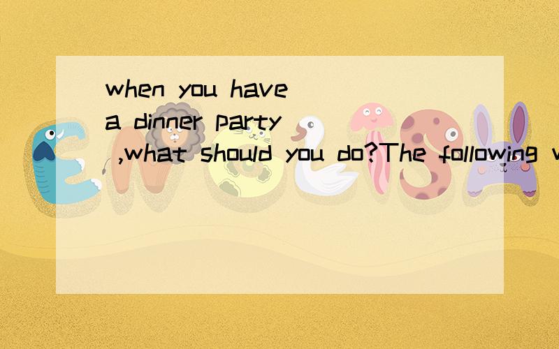 when you have a dinner party ,what should you do?The following will help you.Try to open the door for each guest.If someone else answers the door,go to welcome your guests as soon as you can.Always offer to take their coats and ask,“Would you like