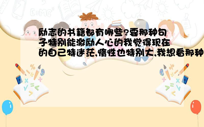 励志的书籍都有哪些?要那种句子特别能激励人心的我觉得现在的自己特迷茫,惰性也特别大,我想看那种豪言壮志的,希望可以让自己不再这样无所事事,而且能够激发自己的斗志,去努力为梦想