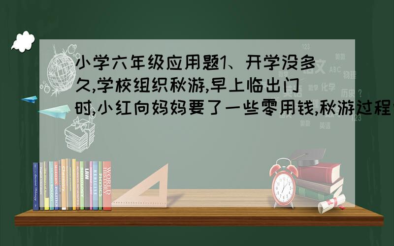 小学六年级应用题1、开学没多久,学校组织秋游,早上临出门时,小红向妈妈要了一些零用钱,秋游过程中,小红用3分之2的零用钱买了几样自己喜欢的小礼品,又用余下的钱的3分之2买了饮料,回家