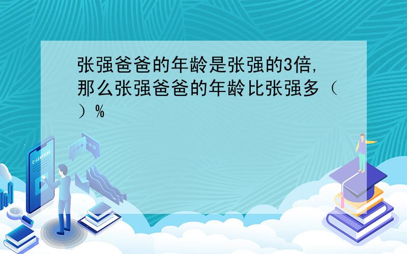 张强爸爸的年龄是张强的3倍,那么张强爸爸的年龄比张强多（）%