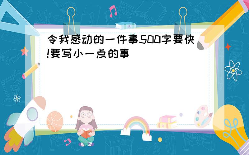 令我感动的一件事500字要快!要写小一点的事