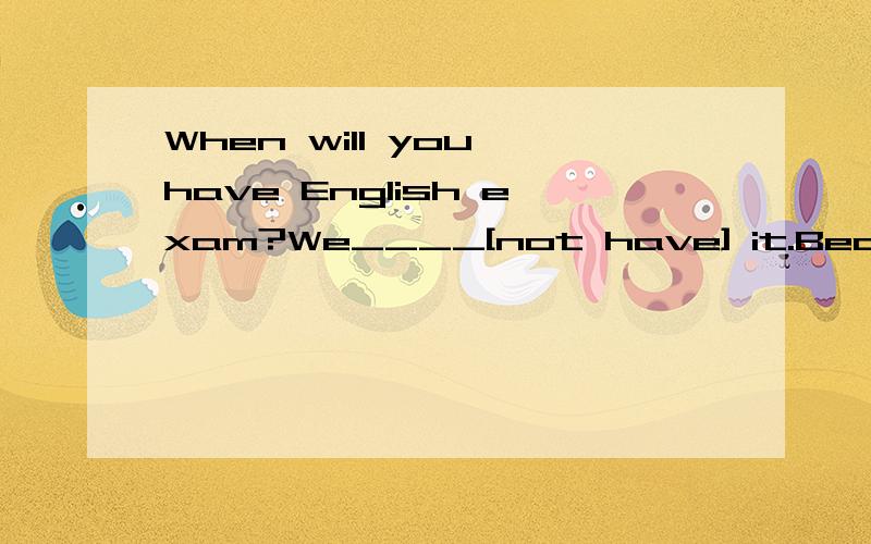 When will you have English exam?We____[not have] it.Because we____[have] it yestereday afternoon.