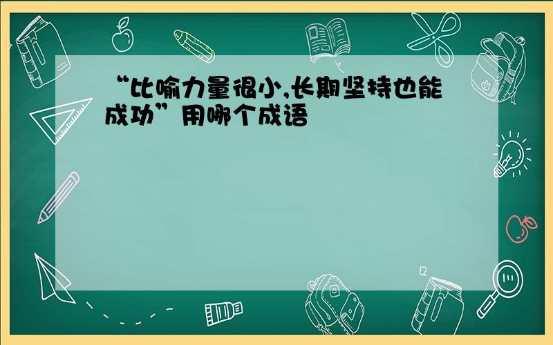 “比喻力量很小,长期坚持也能成功”用哪个成语