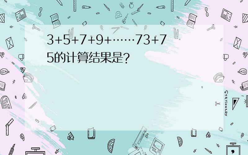 3+5+7+9+……73+75的计算结果是?