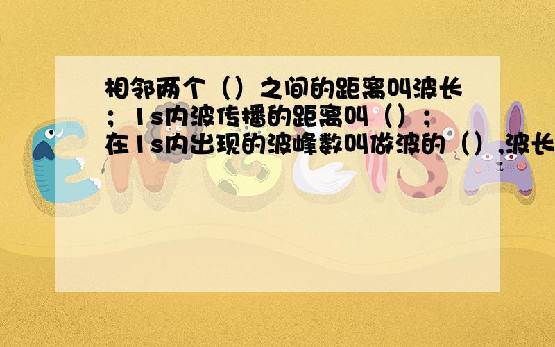 相邻两个（）之间的距离叫波长；1s内波传播的距离叫（）；在1s内出现的波峰数叫做波的（）,波长,频率和波速的关系为（）