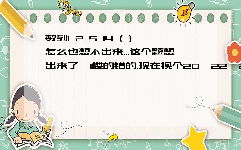 数列1 2 5 14 ( )怎么也想不出来...这个题想出来了,1楼的错的.现在换个20,22,25,30,37( )看着好像有规律,实际没规律,