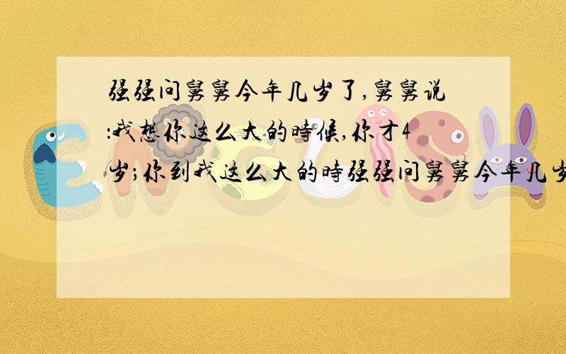 强强问舅舅今年几岁了,舅舅说：我想你这么大的时候,你才4岁；你到我这么大的时强强问舅舅今年几岁了，舅舅说：我想你这么大的时候，你才4岁；你到我这么大的时,你才4岁。你到我这么