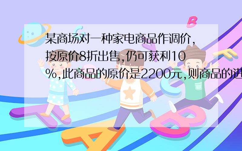 某商场对一种家电商品作调价,按原价8折出售,仍可获利10%,此商品的原价是2200元,则商品的进价是多少