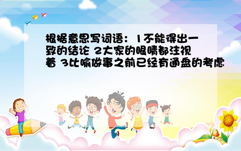 根据意思写词语：1不能得出一致的结论 2大家的眼睛都注视着 3比喻做事之前已经有通盘的考虑