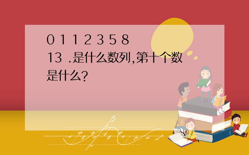 0 1 1 2 3 5 8 13 .是什么数列,第十个数是什么?