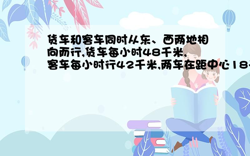 货车和客车同时从东、西两地相向而行,货车每小时48千米,客车每小时行42千米,两车在距中心18千米处相遇.东西两地相距多少千米?