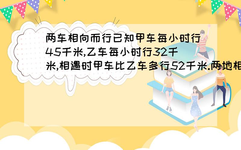 两车相向而行已知甲车每小时行45千米,乙车每小时行32千米,相遇时甲车比乙车多行52千米.两地相距多少千米