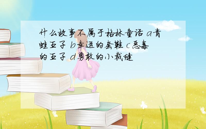 什么故事不属于格林童话 a青蛙王子 b幸运的套鞋 c恶毒的王子 d勇敢的小裁缝