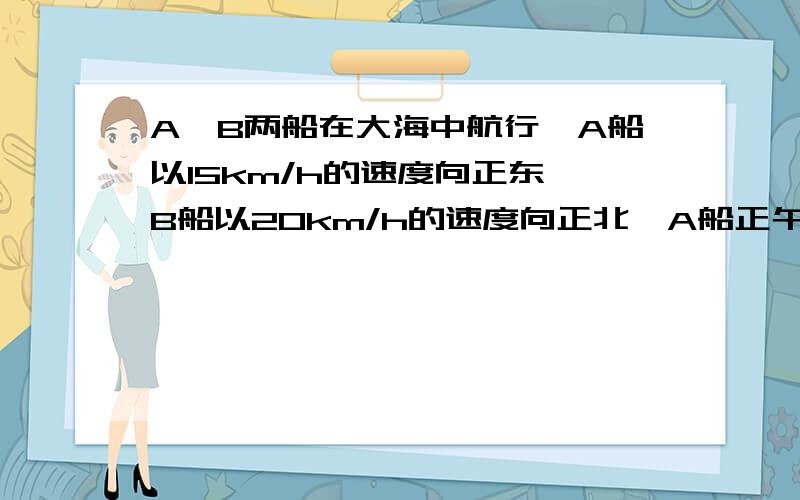 A、B两船在大海中航行,A船以15km/h的速度向正东,B船以20km/h的速度向正北,A船正午时分通过某一灯塔,B船下午两点也通过同一灯塔.问何时两船相距最近?最近距离是多少?