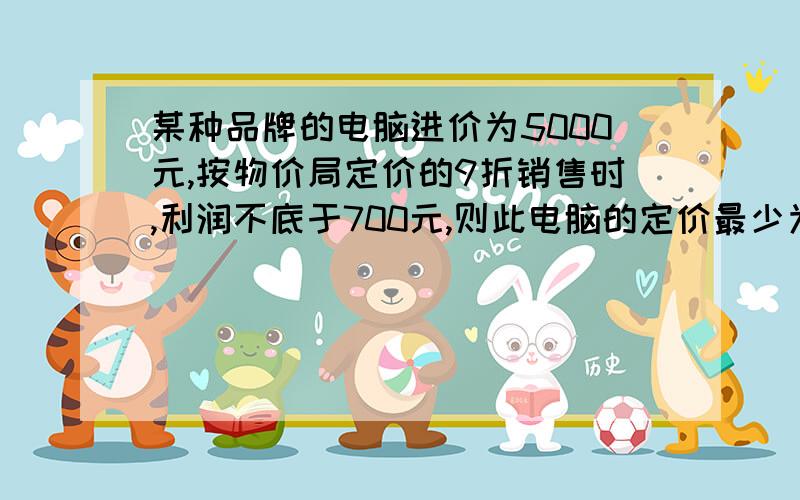 某种品牌的电脑进价为5000元,按物价局定价的9折销售时,利润不底于700元,则此电脑的定价最少为多少元.