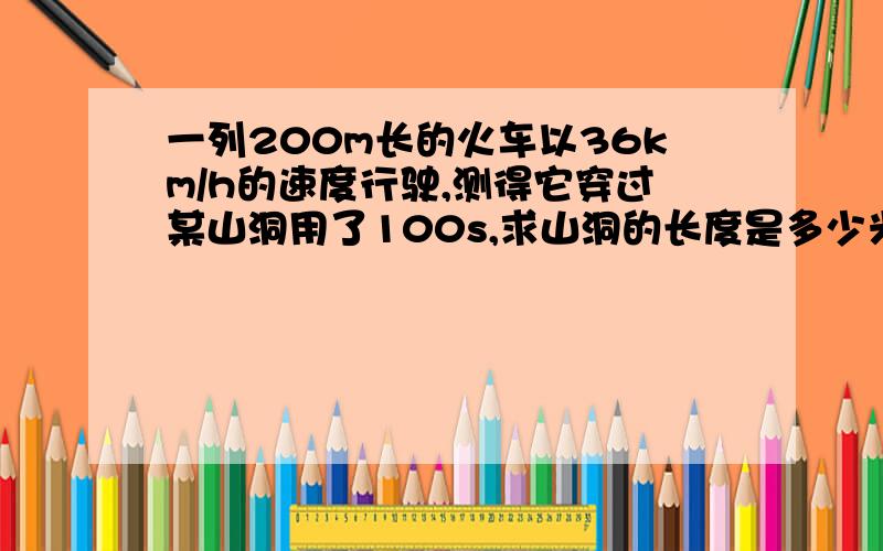 一列200m长的火车以36km/h的速度行驶,测得它穿过某山洞用了100s,求山洞的长度是多少米?