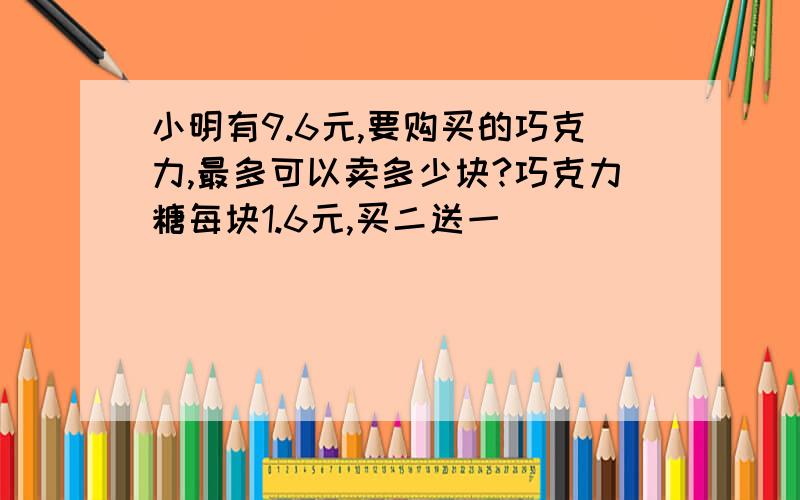 小明有9.6元,要购买的巧克力,最多可以卖多少块?巧克力糖每块1.6元,买二送一