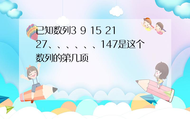 已知数列3 9 15 21 27、、、、、、147是这个数列的第几项