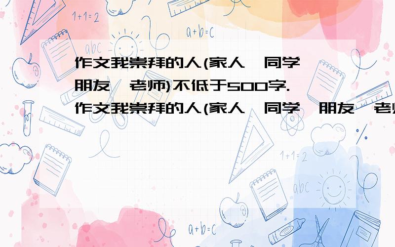 作文我崇拜的人(家人、同学、朋友、老师)不低于500字.作文我崇拜的人(家人、同学、朋友、老师)不低于500字按要求写：①写（我崇拜的人）写警察叔叔（polisiman）.②要语句通顺不能抄袭,否