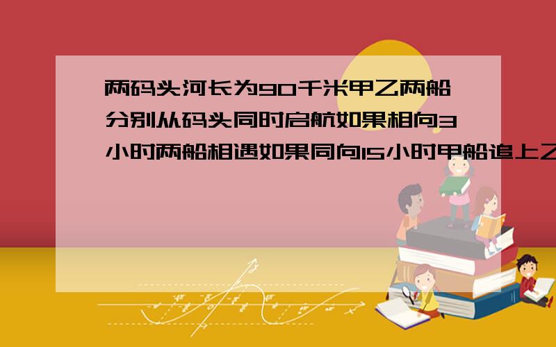 两码头河长为90千米甲乙两船分别从码头同时启航如果相向3小时两船相遇如果同向15小时甲船追上乙船两船速度