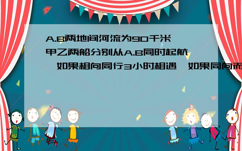 A.B两地间河流为90千米,甲乙两船分别从A.B同时起航,如果相向同行3小时相遇,如果同向而行15小时甲船追上乙船,求两人在静水中的速度.