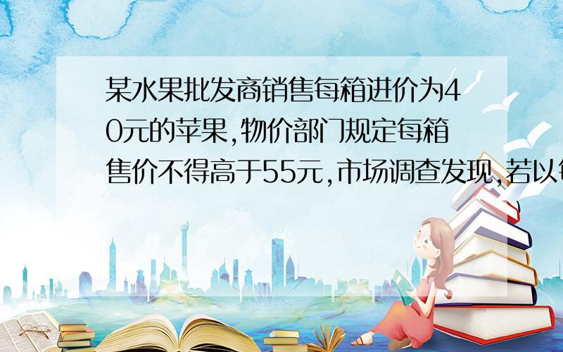 某水果批发商销售每箱进价为40元的苹果,物价部门规定每箱售价不得高于55元,市场调查发现,若以每箱50元价格出售,平均每天销售90箱,价格每提高1元,平均每天少销售3箱.求该批发商平均每天