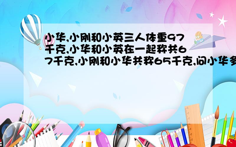 小华,小刚和小英三人体重97千克,小华和小英在一起称共67千克,小刚和小华共称65千克,问小华多重