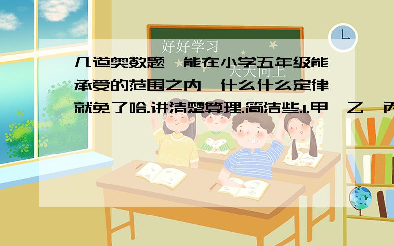 几道奥数题,能在小学五年级能承受的范围之内,什么什么定律就免了哈.讲清楚算理.简洁些.1.甲、乙、丙三人行路,甲每分钟走56米,乙每分钟走66米,丙每分钟走64米,甲、乙两人从东镇,丙1人从西