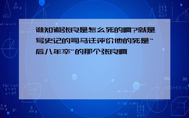 谁知道张良是怎么死的啊?就是写史记的司马迁评价他的死是“后八年卒”的那个张良啊,