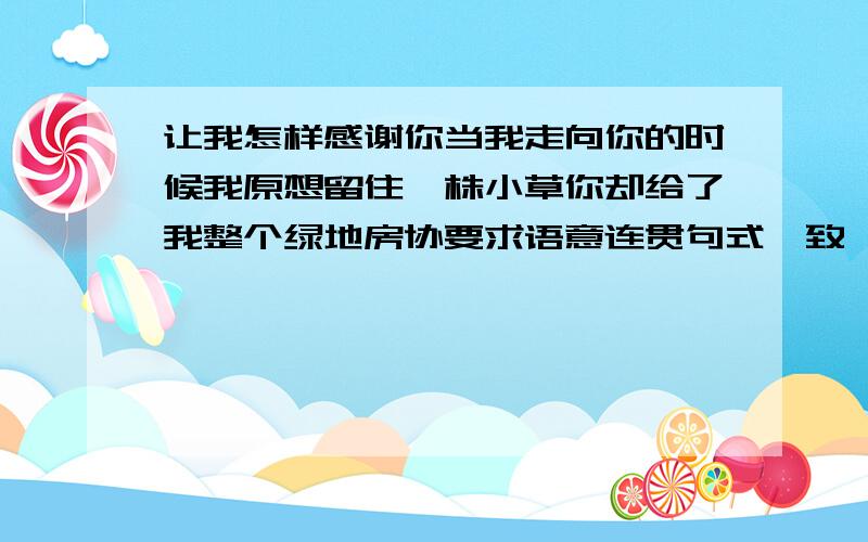 让我怎样感谢你当我走向你的时候我原想留住一株小草你却给了我整个绿地房协要求语意连贯句式一致