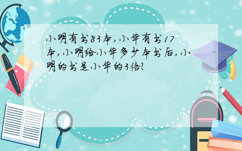 小明有书83本,小华有书17本,小明给小华多少本书后,小明的书是小华的3倍?