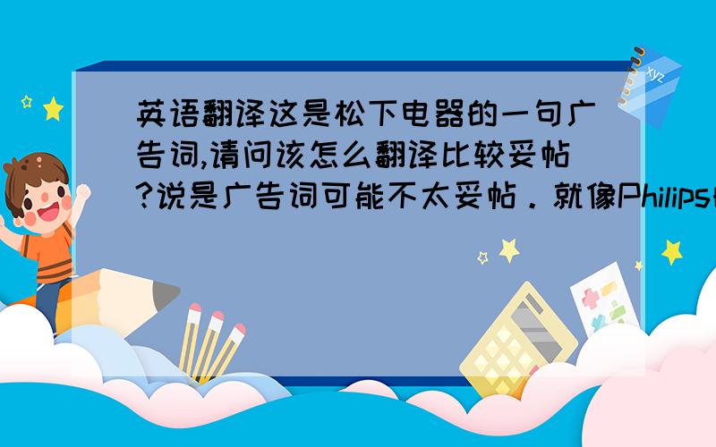 英语翻译这是松下电器的一句广告词,请问该怎么翻译比较妥帖?说是广告词可能不太妥帖。就像Philips的Let's Make Things Better，应该叫什么？企业文化？