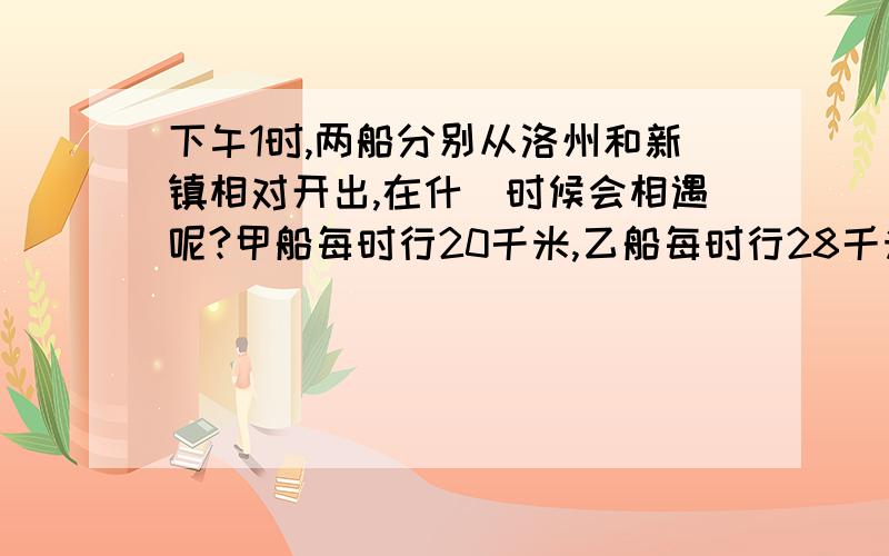 下午1时,两船分别从洛州和新镇相对开出,在什麼时候会相遇呢?甲船每时行20千米,乙船每时行28千米.洛州到新镇有504千米 （用方程解）