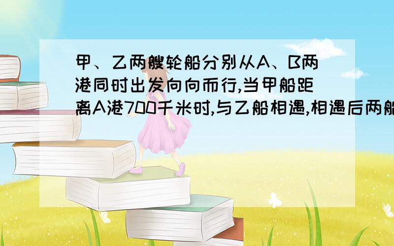 甲、乙两艘轮船分别从A、B两港同时出发向向而行,当甲船距离A港700千米时,与乙船相遇,相遇后两船继续前进,到达对方点后立即反回.当甲船距离B港400千米时,和乙船相遇.A、B港相聚多少米?