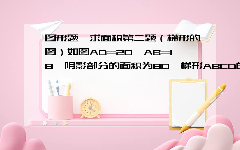 图形题,求面积第二题（梯形的图）如图AD=20,AB=18,阴影部分的面积为80,梯形ABCD的面积为（ ）.