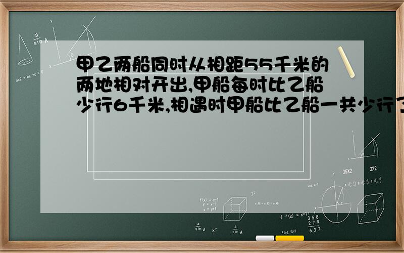 甲乙两船同时从相距55千米的两地相对开出,甲船每时比乙船少行6千米,相遇时甲船比乙船一共少行了30千米,甲船每小时行多少千米?（奥术解题）