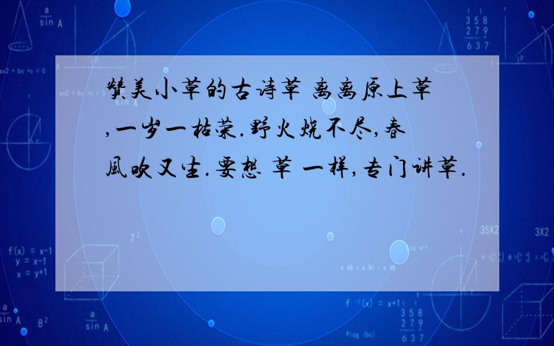 赞美小草的古诗草 离离原上草,一岁一枯荣.野火烧不尽,春风吹又生.要想 草 一样,专门讲草.