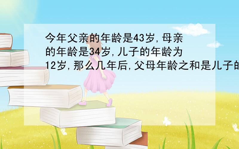 今年父亲的年龄是43岁,母亲的年龄是34岁,儿子的年龄为12岁,那么几年后,父母年龄之和是儿子的三倍