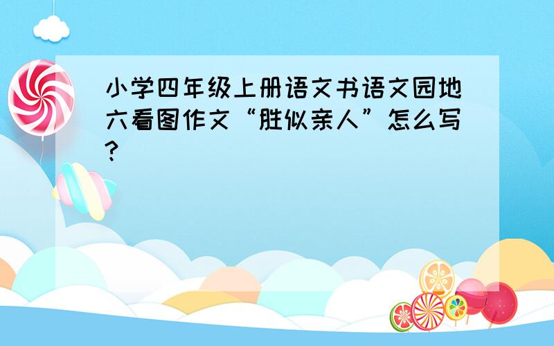 小学四年级上册语文书语文园地六看图作文“胜似亲人”怎么写?