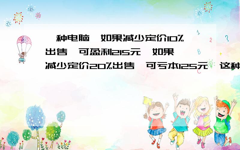 一种电脑,如果减少定价10%出售,可盈利215元,如果 减少定价20%出售,可亏本125元,这种电脑进价多少元?