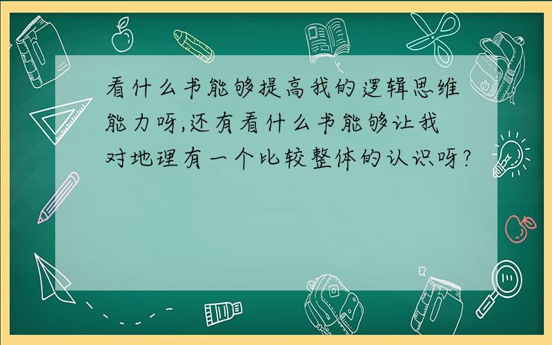 看什么书能够提高我的逻辑思维能力呀,还有看什么书能够让我对地理有一个比较整体的认识呀?