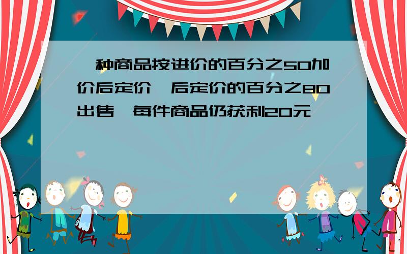 一种商品按进价的百分之50加价后定价,后定价的百分之80出售,每件商品仍获利20元