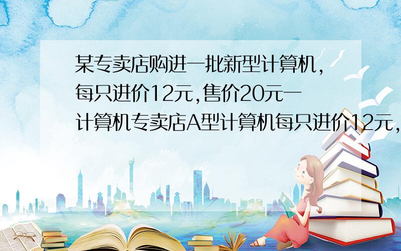 某专卖店购进一批新型计算机,每只进价12元,售价20元一计算机专卖店A型计算机每只进价12元,售价20元,多买优惠,凡是一次买10只以上的,每多买一只,所买的全部计算器每只就降低0.01元,例如,某