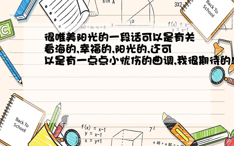 很唯美阳光的一段话可以是有关看海的,幸福的,阳光的,还可以是有一点点小忧伤的曲调,我很期待的!啊还有还有~是关于花季少男少女的