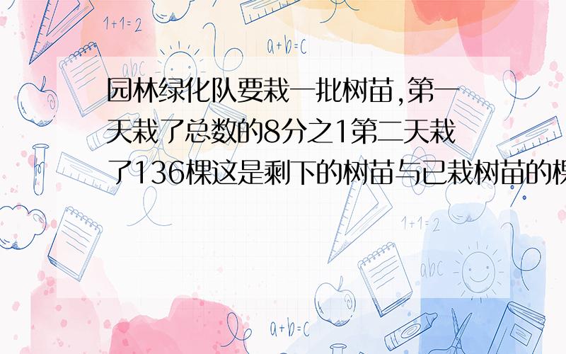 园林绿化队要栽一批树苗,第一天栽了总数的8分之1第二天栽了136棵这是剩下的树苗与已栽树苗的棵数比是3比5.这批树苗一个有多少棵树?