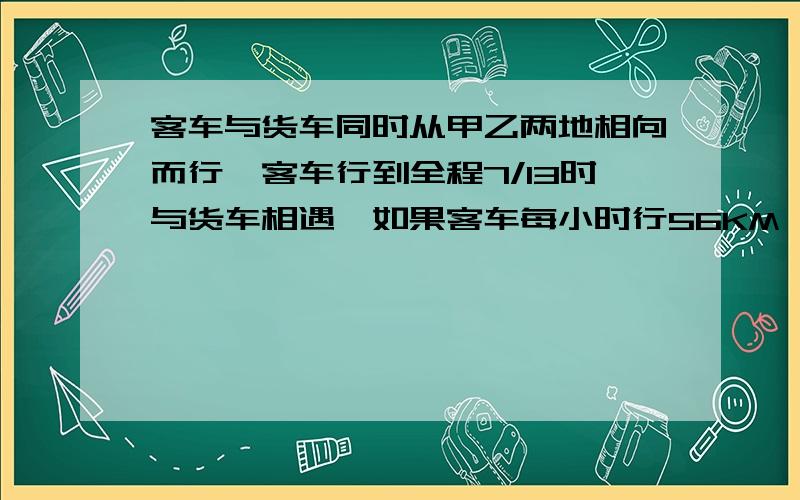 客车与货车同时从甲乙两地相向而行,客车行到全程7/13时与货车相遇,如果客车每小时行56KM,货车9小时可以行完全程,那甲乙两地相距几KM?