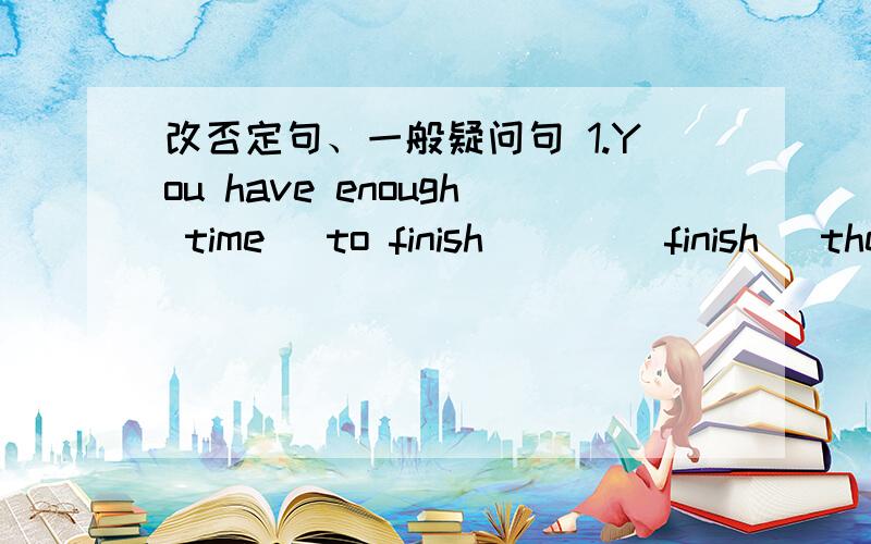 改否定句、一般疑问句 1.You have enough time _to finish___ (finish) the work.1.You have enough time _to finish___ (finish) the work.2.I think he should __say__(say) sorry to them.3.Her mother wants her __say__(say) at home every night.4.He c