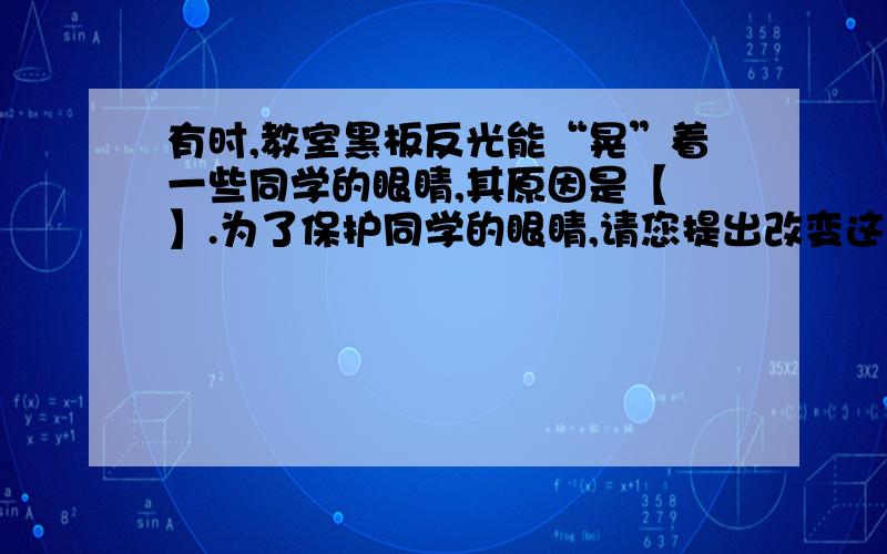 有时,教室黑板反光能“晃”着一些同学的眼睛,其原因是【 】.为了保护同学的眼睛,请您提出改变这种现状的3条建议【1】 .【2】 .【3】 .